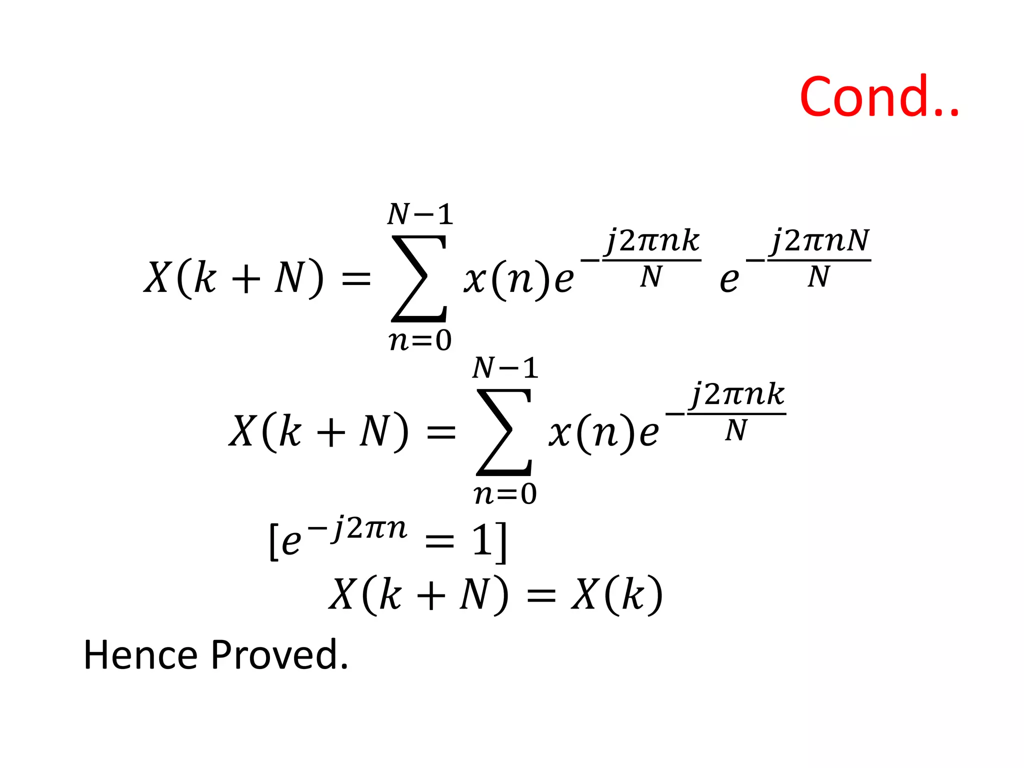 Cond..
𝑋 𝑘 + 𝑁 =
𝑛=0
𝑁−1
𝑥(𝑛)𝑒−
𝑗2𝜋𝑛𝑘
𝑁 𝑒−
𝑗2𝜋𝑛𝑁
𝑁
𝑋 𝑘 + 𝑁 =
𝑛=0
𝑁−1
𝑥(𝑛)𝑒−
𝑗2𝜋𝑛𝑘
𝑁
[𝑒−𝑗2𝜋𝑛
= 1]
𝑋 𝑘 + 𝑁 = 𝑋 𝑘
Hence Proved.
 