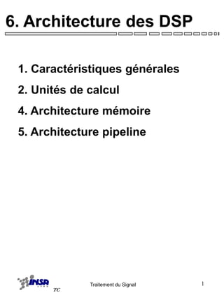 Traitement du Signal
TC
1
6. Architecture des DSP
1. Caractéristiques générales
2. Unités de calcul
4. Architecture mémoire
5. Architecture pipeline
 