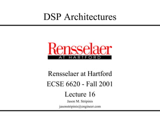 DSP Architectures




Rensselaer at Hartford
ECSE 6620 - Fall 2001
     Lecture 16
         Jason M. Stripinis
    jasonstripinis@engineer.com
 