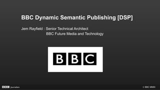 BBC Dynamic Semantic Publishing [DSP]  Jem Rayfield : Senior Technical Architect BBC Future Media and Technology 