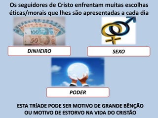 Os seguidores de Cristo enfrentam muitas escolhas éticas/morais que lhes são apresentadas a cada diaDINHEIROESTA TRÍADE PODE SER MOTIVO DE GRANDE BÊNÇÃO OU MOTIVO DE ESTORVO NA VIDA DO CRISTÃOPODERSEXO