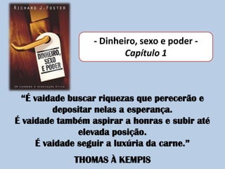 - Dinheiro, sexo e poder -Capítulo 1,[object Object],“É vaidade buscar riquezas que perecerão e depositar nelas a esperança.,[object Object],É vaidade também aspirar a honras e subir até elevada posição.,[object Object],É vaidade seguir a luxúria da carne.”,[object Object],THOMAS À KEMPIS,[object Object]