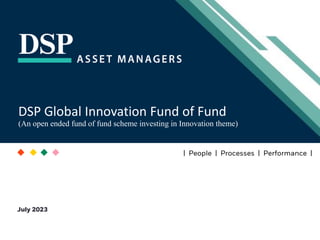 [Title to come]
[Sub-Title to come]
Strictly for Intended Recipients Only
Date
* DSP India Fund is the Company incorporated in Mauritius, under which ILSF is the corresponding share class
| People | Processes | Performance |
DSP Global Innovation Fund of Fund
(An open ended fund of fund scheme investing in Innovation theme)
July 2023
 