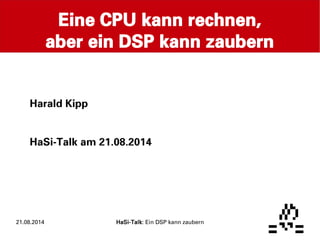 Eine CPU kann rechnen, 
aber ein DSP kann zaubern 
Harald Kipp 
HaSi-Talk am 21.08.2014 
21.08.2014 HaSi-Talk: Ein DSP kann zaubern 
 