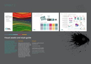 SPRINT 2

Visual assets and style guide
The final design iteration
was based on a warm and
unintimidating visual language,
with hand-drawn, lo-fi
interactions and buttons. This
was an important connection
with the art therapy idea,
aiming to make visualised
output feel like personal
expression as much as possible.
Juxtaposed with iOS icons, this
formed a fresh, friendly and
playful interface.

Visual assets

Style guide

Design assets were produced for
developing the final prototype. A set
of bright paint daubs, corresponding
with the map colours, refers to
current mood scores. When the
user taps the settings menu, a
translucent window slides across,
blurring the content below. The
user can then customise the map
by choosing from six colour-ways
and six texture filters to create
a personalised artwork. Happily,
the filter option also gave us the
chance to reintroduce the iteration
1 watercolour style.

An iteration 1 meMap style guide
was produced to:

DIGITAL STUDIO PRACTICE | MODULE CODE C17810

• describe the concept
• specify logo use, colour palette,
fonts and the naming convention
• give examples of screen designs.
http://kingstonux.blogspot.co.uk/2014/01/styleguide-iteration-1.html

24

 