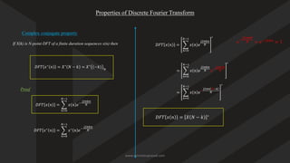 Properties of Discrete Fourier Transform
Complex conjugate property
𝐷𝐹𝑇 𝑥∗
𝑛 = 𝑋∗
𝑁 − 𝑘 = 𝑋∗
−𝑘 𝑁
If X(k) is N-point DFT of a finite duration sequences x(n) then
Proof
𝐷𝐹𝑇 𝑥 𝑛 = ෍
𝑛=0
𝑁−1
𝑥 𝑛 𝑒−
𝑗2𝜋𝑘𝑛
𝑁
𝐷𝐹𝑇 𝑥∗
𝑛 = ෍
𝑛=0
𝑁−1
𝑥∗
𝑛 𝑒−
𝑗2𝜋𝑘𝑛
𝑁
𝐷𝐹𝑇 𝑥 𝑛 = ෍
𝑛=0
𝑁−1
𝑥 𝑛 𝑒
𝑗2𝜋𝑘𝑛
𝑁
∗
𝑒−
𝑗2𝜋𝑛𝑁
𝑁 = 𝑒−𝑗2𝜋𝑛
= 1
= ෍
𝑛=0
𝑁−1
𝑥 𝑛 𝑒
𝑗2𝜋𝑘𝑛
𝑁 𝑒−
𝑗2𝜋𝑛𝑁
𝑁
∗
= ෍
𝑛=0
𝑁−1
𝑥 𝑛 𝑒−
𝑗2𝜋𝑛 𝑁−𝑘
𝑁
∗
𝐷𝐹𝑇 𝑥 𝑛 = 𝑋 𝑁 − 𝑘 ∗
www.iammanuprasad.com
 