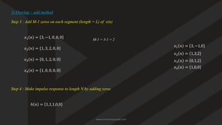 Step 3 : Add M-1 zeros on each segment (length = L) of x(n)
𝑥1 𝑛 = 3, −1, 0, 0, 0
𝑥2 𝑛 = 1, 3, 2, 0, 0
1) Overlap – add method
𝑥3 𝑛 = 0, 1, 2, 0, 0
𝑥4 𝑛 = 1, 0, 0, 0, 0
M-1 = 3-1 = 2
Step 4 : Make impulse response to length N by adding zeros
ℎ 𝑛 = 1,1,1,0,0
𝑥1 𝑛 = 3, −1,0
𝑥2 𝑛 = 1,3,2
𝑥3 𝑛 = 0,1,2
𝑥4 𝑛 = 1,0,0
www.iammanuprasad.com
 