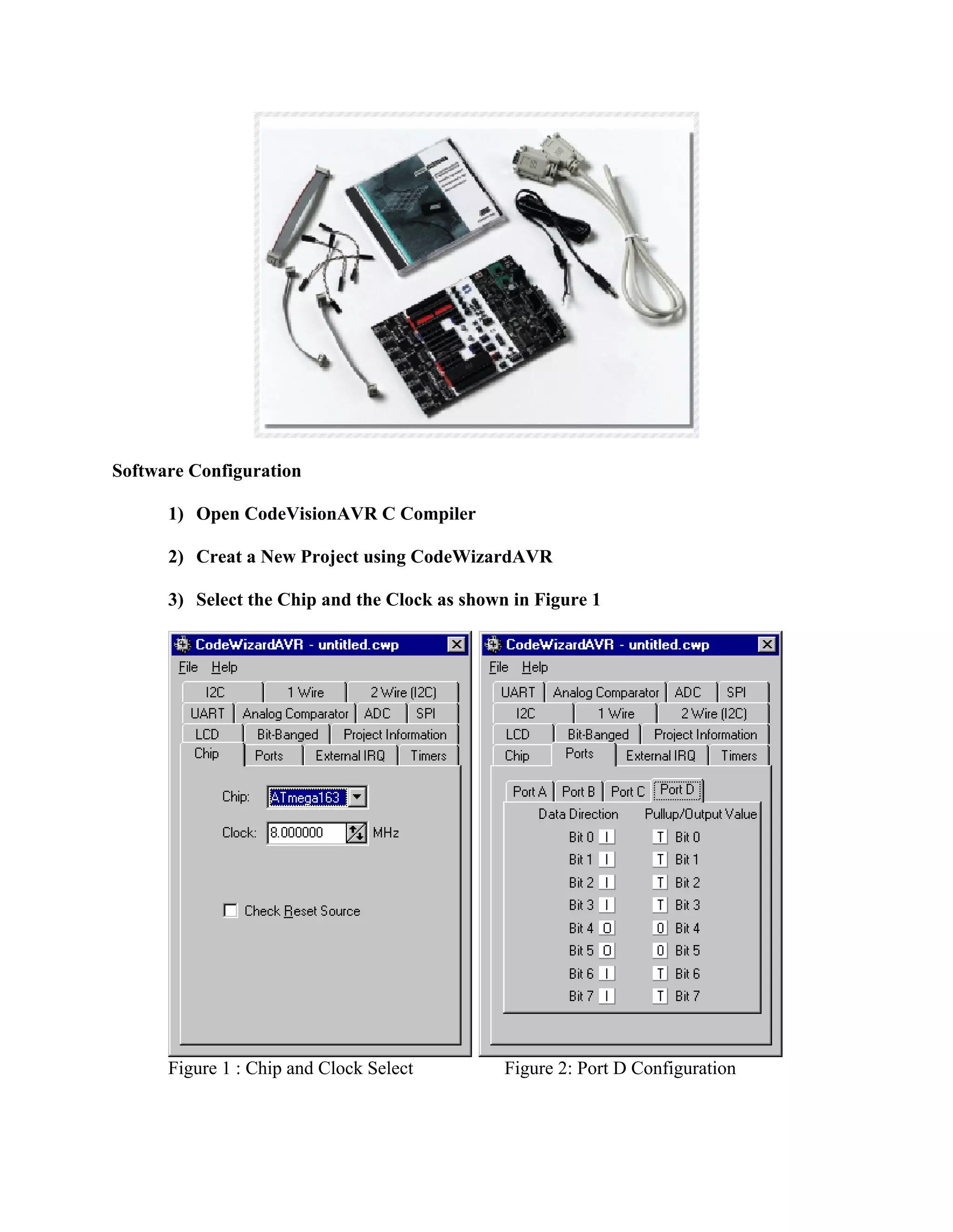 Software Configuration
1) Open CodeVisionAVR C Compiler
2) Creat a New Project using CodeWizardAVR
3) Select the Chip and the Clock as shown in Figure 1
Figure 1 : Chip and Clock Select Figure 2: Port D Configuration
 