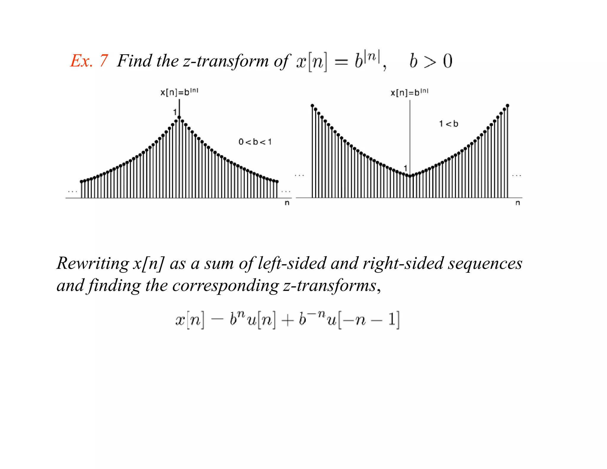 Ex. 7 Find the z-transform of




Rewriting x[n] as a sum of left-sided and right sided sequences
                           left sided     right-sided
and finding the corresponding z-transforms,
 
