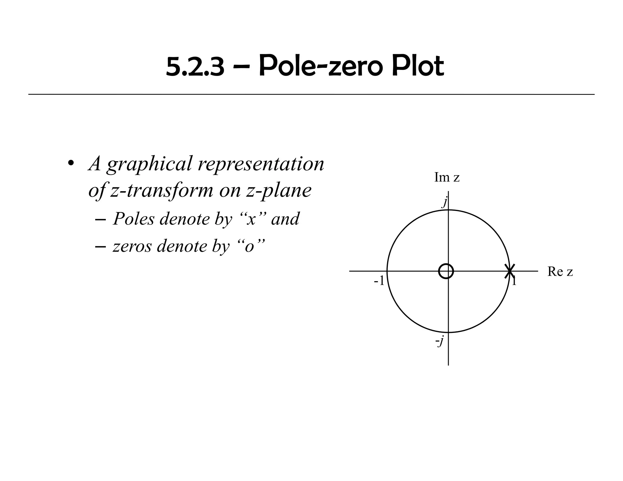5.2.3 – Pole-zero Plot


• A graphical representation
                                    Im z
  of z-transform on z-plane          j
   – Poles denote by “x” and
   – zeros denote by “o”
                                               Re z
                               -1          1



                                    -j
 