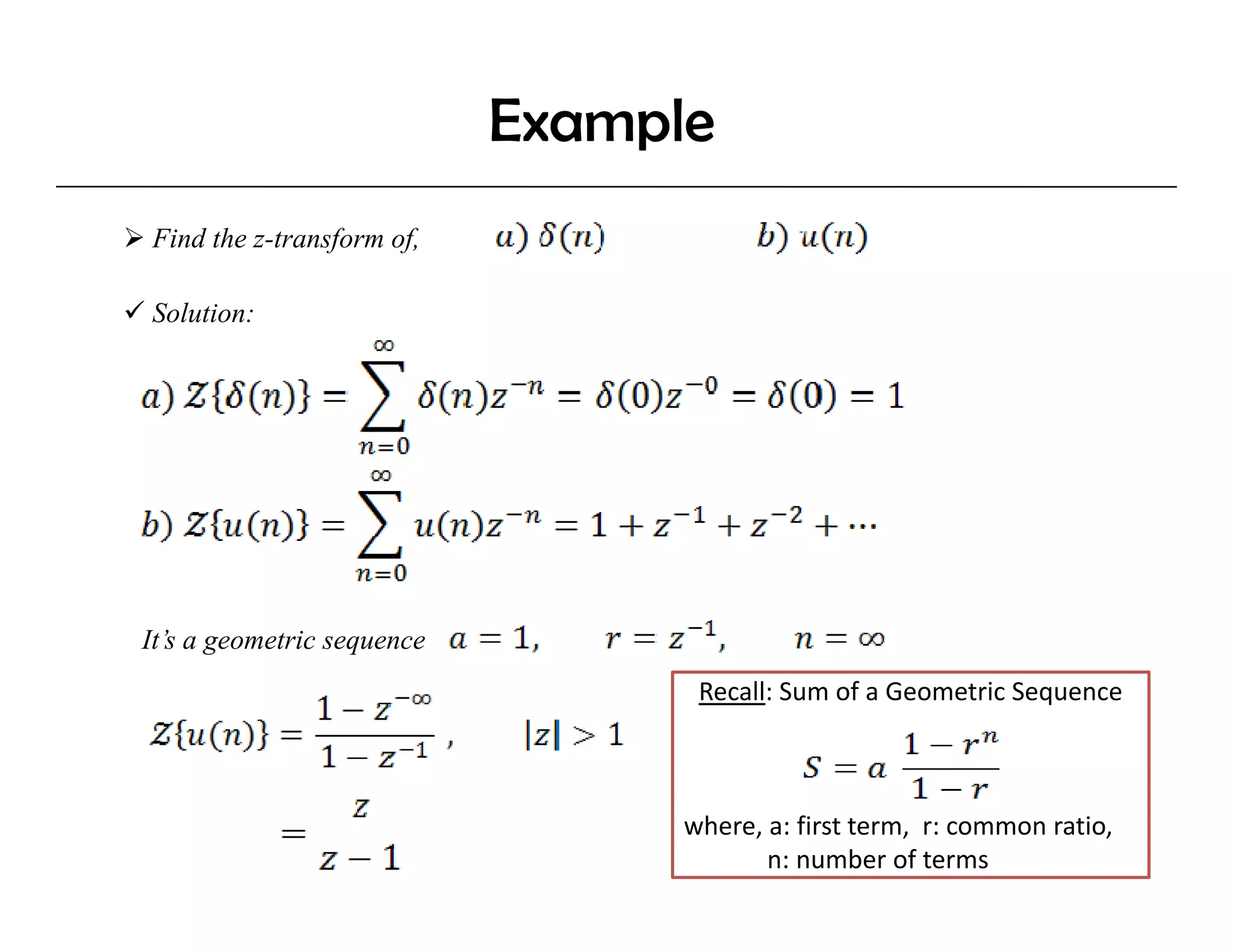Example
Find the z-transform of,

Solution:




It’s a geometric sequence
                                   Recall: Sum of a Geometric Sequence



                                  where, a: first term,  r: common ratio,
                                         n: number of terms   
 