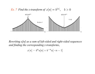 Ex. 7 Find the z-transform of




Rewriting x[n] as a sum of left-sided and right sided sequences
                           left sided     right-sided
and finding the corresponding z-transforms,
 