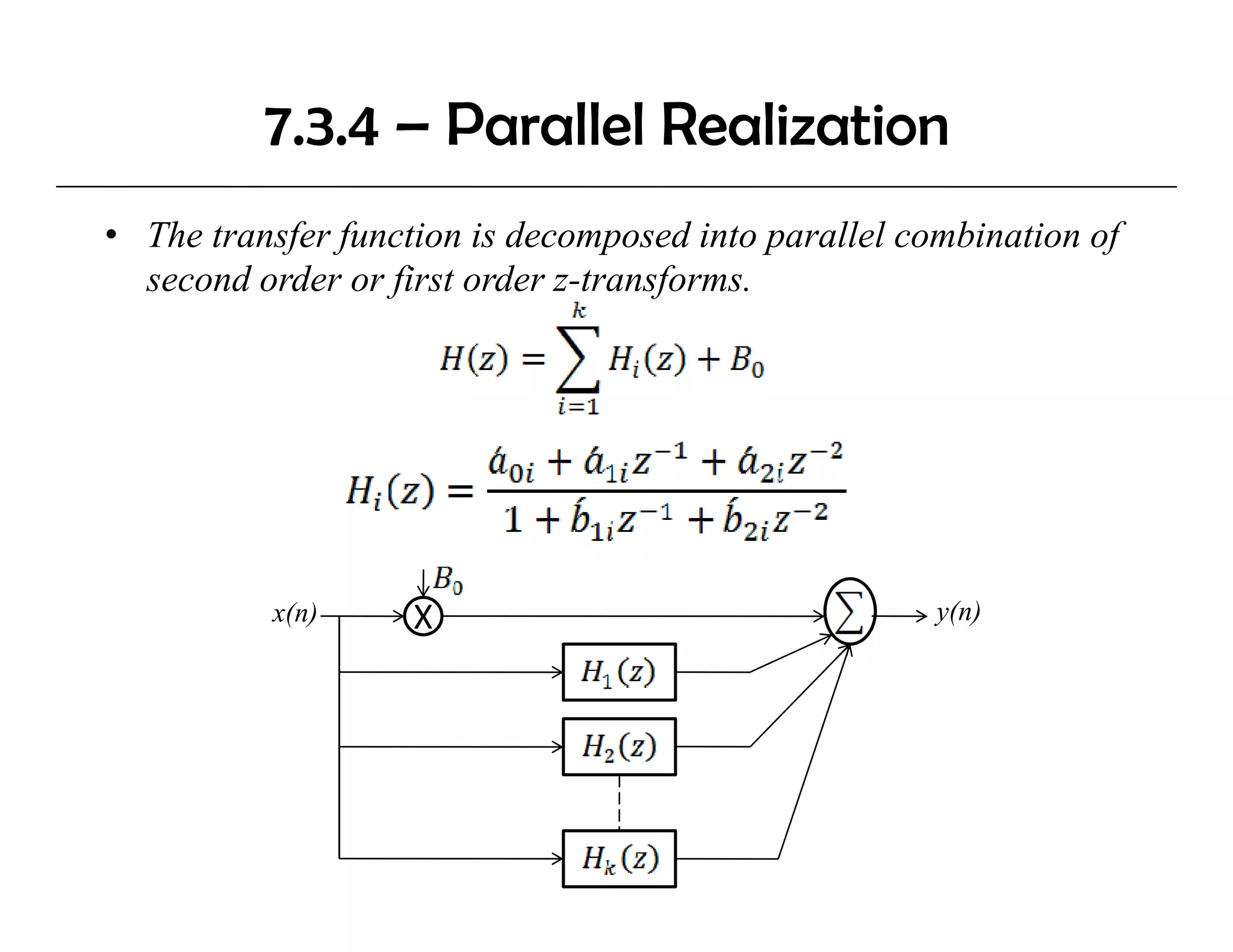 7.3.4 – Parallel Realization
• The transfer function is decomposed into parallel combination of
  second order or first order z-transforms.
                  f                  f




          x(n)      X                                 y(n)
 