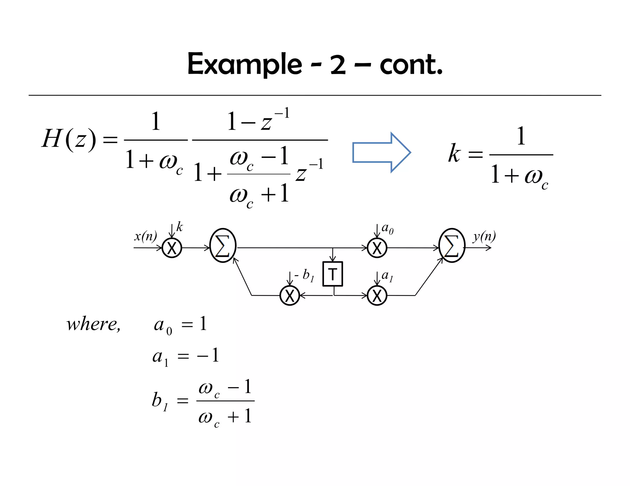 Example - 2 – cont.
            1       1 − z −1
H ( z) =                                           1
         1 + ωc 1 + ωc − 1 z −1              k=
                                                1 + ωc
                    ωc + 1
                  k                     a0
           x(n)                                y(n)
                  X                     X
                             - b1   T   a1
                             X          X
  where,      a0 = 1
              a1 = − 1
                  ωc −1
             b1 =
                  ωc + 1
 