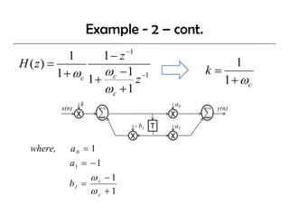 Example - 2 – cont.
            1       1 − z −1
H ( z) =                                           1
         1 + ωc 1 + ωc − 1 z −1              k=
                                                1 + ωc
                    ωc + 1
                  k                     a0
           x(n)                                y(n)
                  X                     X
                             - b1   T   a1
                             X          X
  where,      a0 = 1
              a1 = − 1
                  ωc −1
             b1 =
                  ωc + 1
 