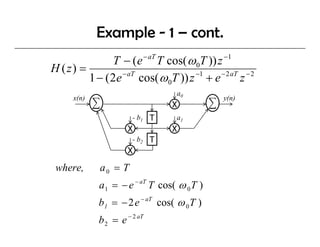Example - 1 – cont.
               T − (e − aT T cos( ω 0T )) z −1
H ( z) =
         1 − ( 2e − aT cos( ω 0T )) z −1 + e − 2 aT z − 2
                                   a0
      x(n)                                      y(n)
                                  X
                       - b1   T    a1
                      X           X
                       - b2   T
                      X
 where,      a0 = T
             a 1 = − e − aT T cos( ω 0 T )
             b1 = − 2 e − aT cos( ω 0 T )
             b 2 = e − 2 aT
 