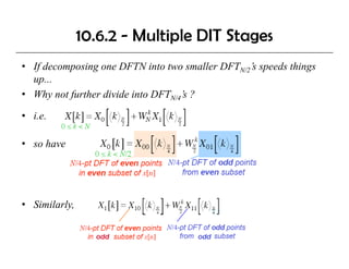 10.6.2 - Multiple DIT Stages
• If decomposing one DFTN into two smaller DFTN/2’s speeds things
  up...
    p
• Why not further divide into DFTN/4’s ?

• ie
  i.e.

• so have




• Similarly,
 