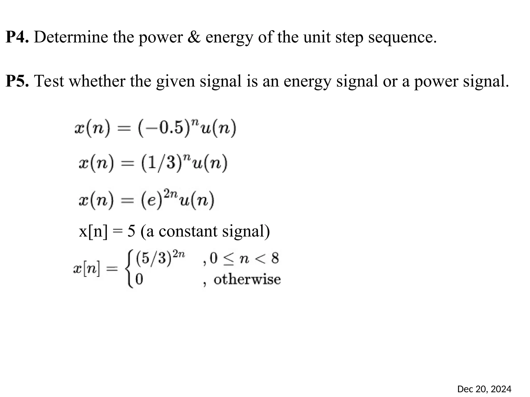 Dec 20, 2024 46 P4. Determine the power & energy of the unit step sequence. P5. Test whether the given signal is an energy signal or a power signal. x[n] = 5 (a constant signal) 