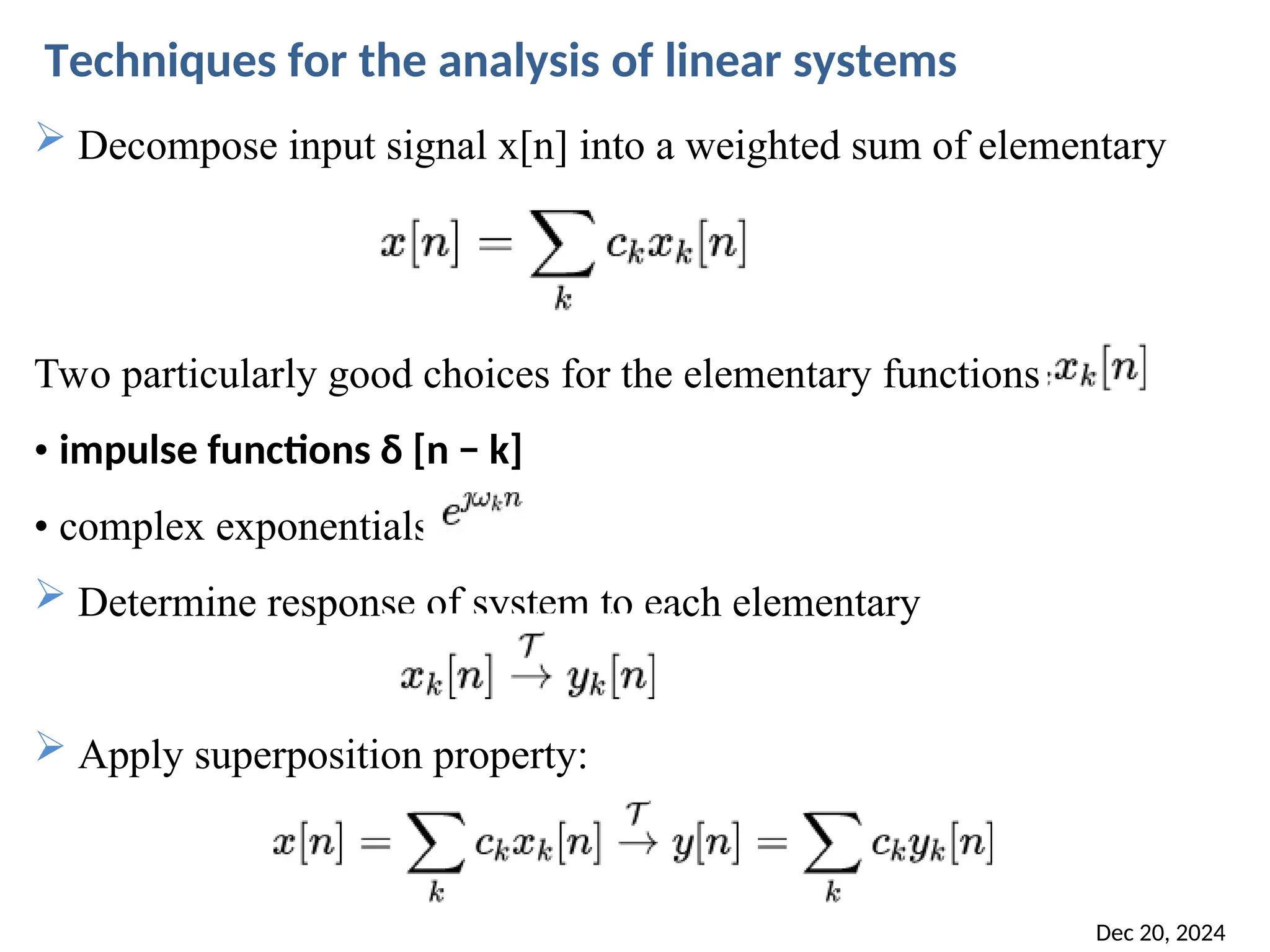 Dec 20, 2024 71  Decompose input signal x[n] into a weighted sum of elementary Two particularly good choices for the elementary functions • impulse functions δ [n − k] • complex exponentials  Determine response of system to each elementary  Apply superposition property: Techniques for the analysis of linear systems 