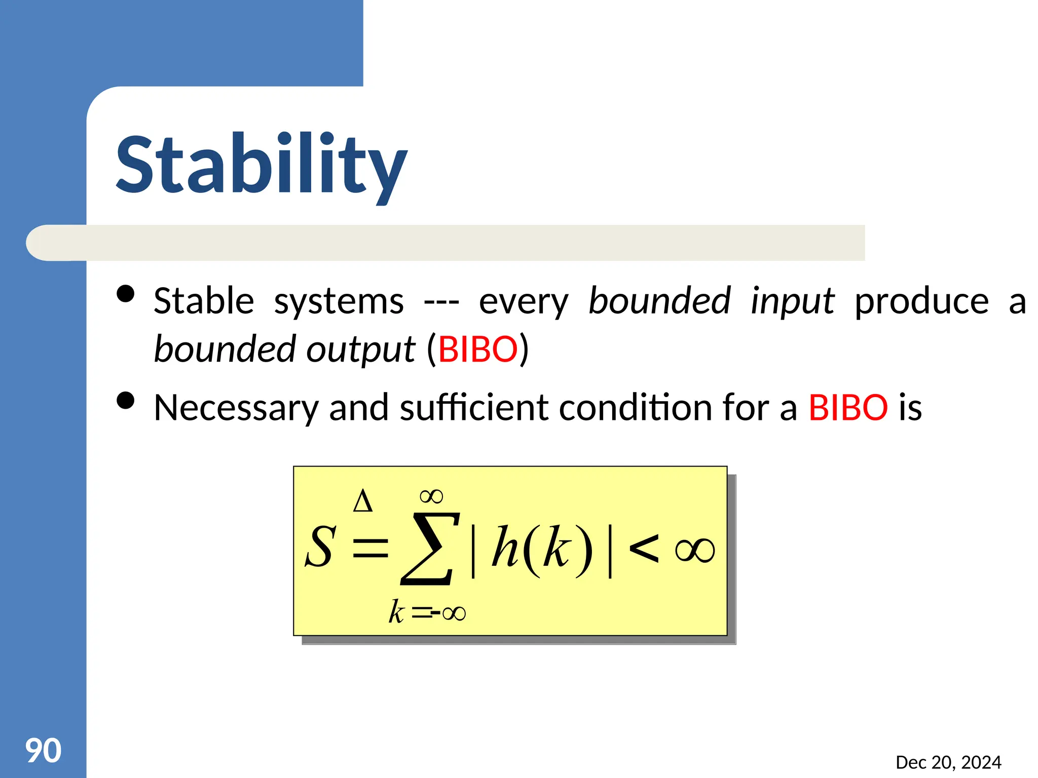 Dec 20, 2024 90 Stability  Stable systems --- every bounded input produce a bounded output (BIBO)  Necessary and sufficient condition for a BIBO is        k k h S | ) ( | 