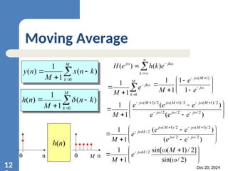 Dec 20, 2024
12
Moving Average





M
k
k
n
x
M
n
y
0
)
(
1
1
)
(





M
k
k
n
M
n
h
0
)
(
1
1
)
( 








k
jk
j
e
k
h
e
H )
(
)
(
h(n)
0 0 M






M
k
jk
e
M 0
1
1











 




j
M
j
e
e
M 1
1
1
1 )
1
(











 












)
(
)
(
1
1
2
/
2
/
2
/
2
/
)
1
(
2
/
)
1
(
2
/
)
1
(
j
j
j
M
j
M
j
M
j
e
e
e
e
e
e
M











 









)
(
)
(
1
1
2
/
2
/
2
/
)
1
(
2
/
)
1
(
2
/
j
j
M
j
M
j
M
j
e
e
e
e
e
M












 

)
2
/
sin(
]
2
/
)
1
(
sin[
1
1 2
/ M
e
M
M
j
n n
 