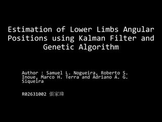 Estimation of Lower Limbs Angular
Positions using Kalman Filter and
Genetic Algorithm
Author : Samuel L. Nogueira, Roberto S.
Inoue, Marco H. Terra and Adriano A. G.
Siqueira

R02631002 張家瑋

 
