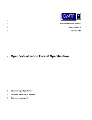 1

2                                     Document Number: DSP0243

3                                               Date: 2010-01-12

4                                                 Version: 1.1.0




5   Open Virtualization Format Specification




6   Document Type: Specification

7   Document Status: DMTF Standard

8   Document Language: E
 
