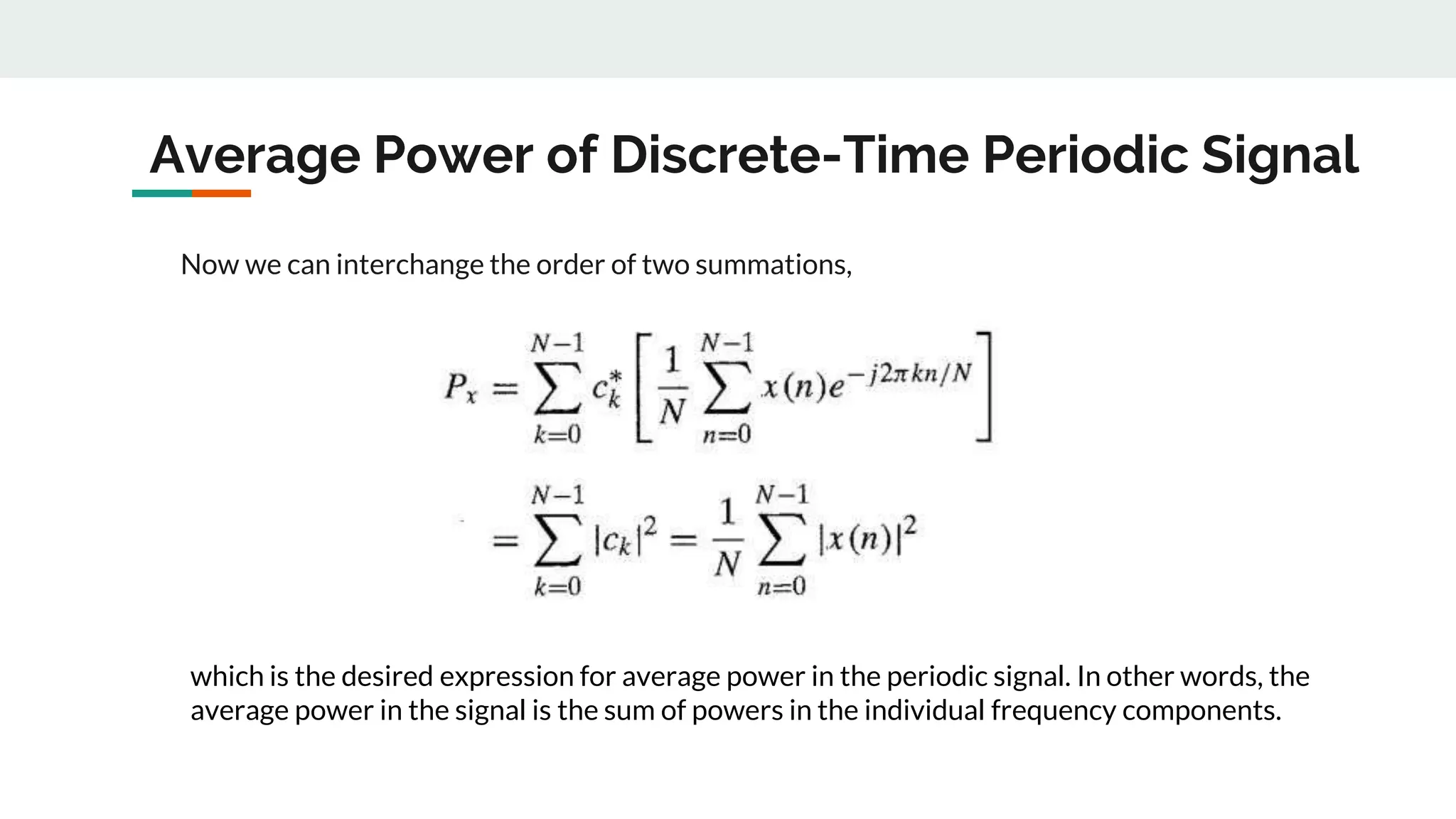 Average Power of Discrete-Time Periodic Signal
Now we can interchange the order of two summations,
which is the desired expression for average power in the periodic signal. In other words, the
average power in the signal is the sum of powers in the individual frequency components.
 