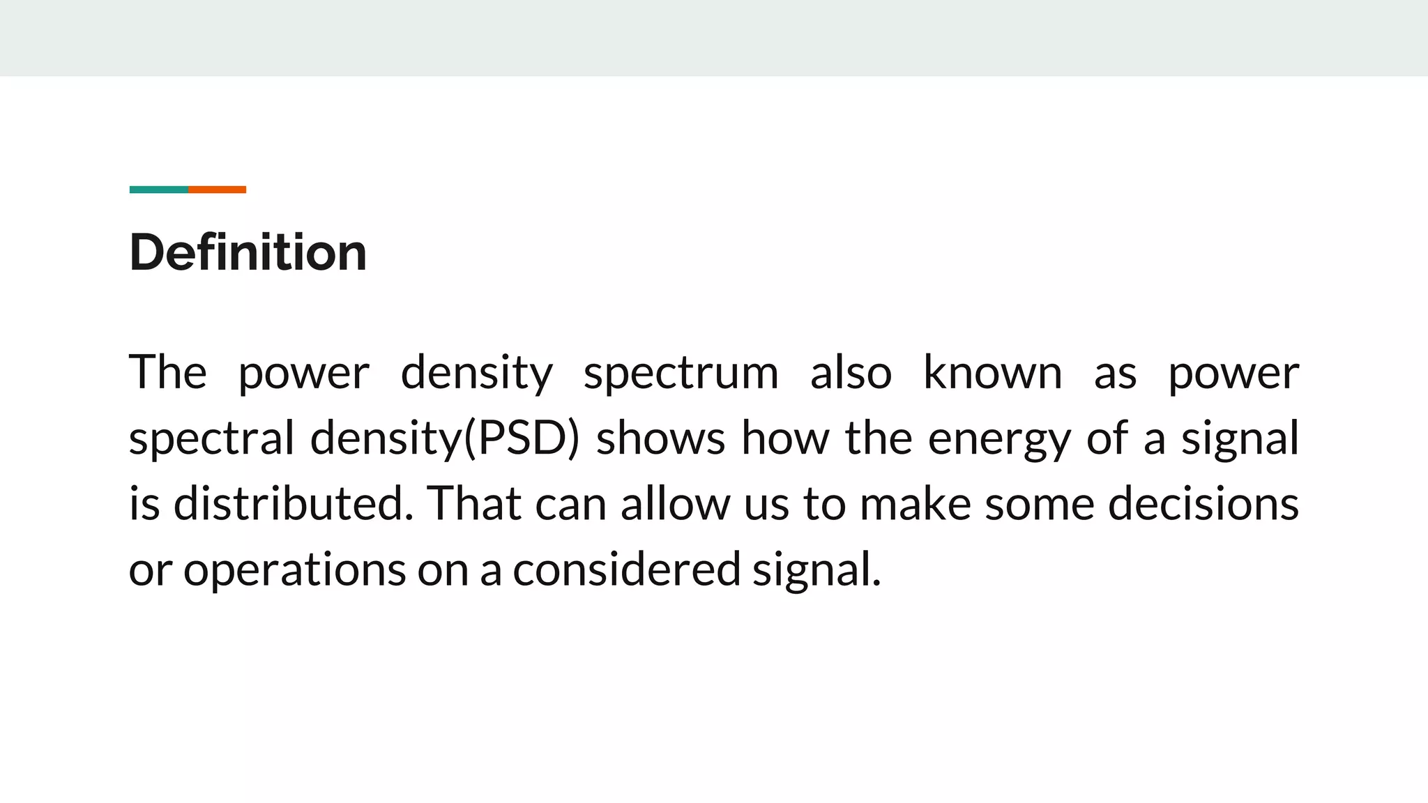 Definition
The power density spectrum also known as power
spectral density(PSD) shows how the energy of a signal
is distributed. That can allow us to make some decisions
or operations on a considered signal.
 