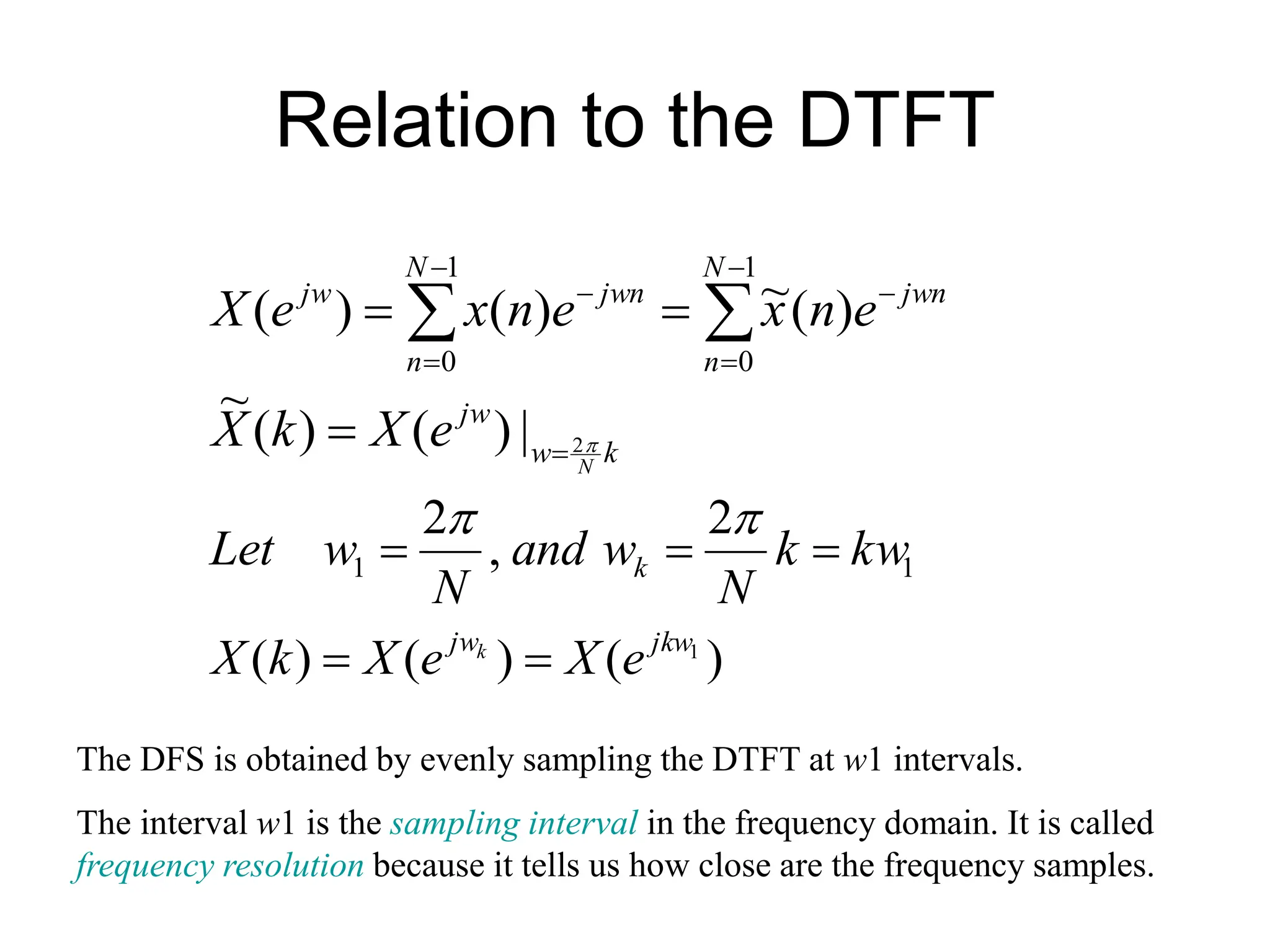 Relation to the DTFT k w jw N n jwn N n jwn jw N e X k X e n x e n x e X  2 | ) ( ) ( ~ ) ( ~ ) ( ) ( 1 0 1 0             ) ( ) ( ) ( 2 , 2 1 1 1 jkw jw k e X e X k X kw k N w and N w Let k        The DFS is obtained by evenly sampling the DTFT at w1 intervals. The interval w1 is the sampling interval in the frequency domain. It is called frequency resolution because it tells us how close are the frequency samples. 