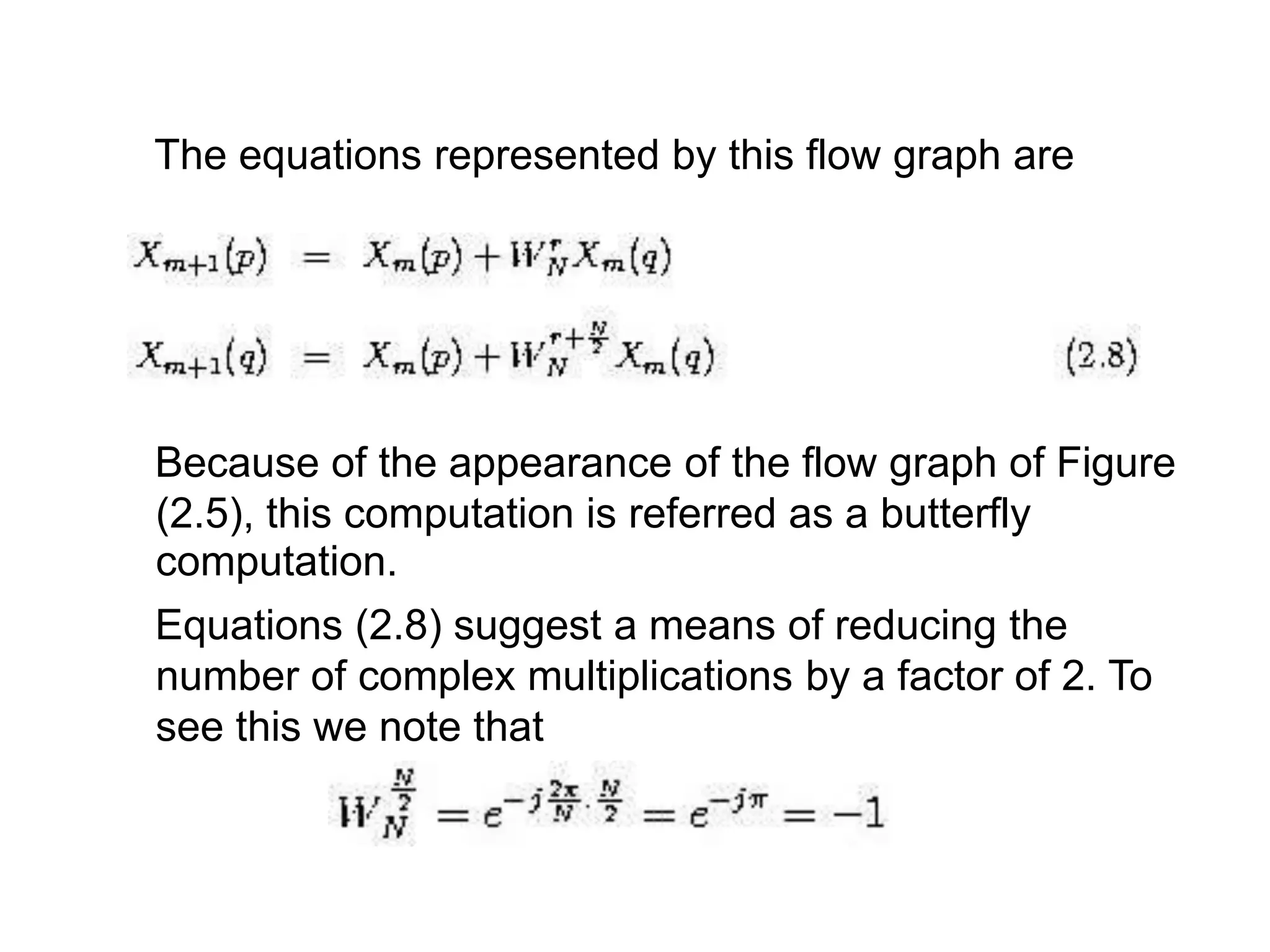 The equations represented by this flow graph are Because of the appearance of the flow graph of Figure (2.5), this computation is referred as a butterfly computation. Equations (2.8) suggest a means of reducing the number of complex multiplications by a factor of 2. To see this we note that 