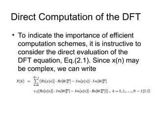 Direct Computation of the DFT
• To indicate the importance of efficient
computation schemes, it is instructive to
consider the direct evaluation of the
DFT equation, Eq.(2.1). Since x(n) may
be complex, we can write
 