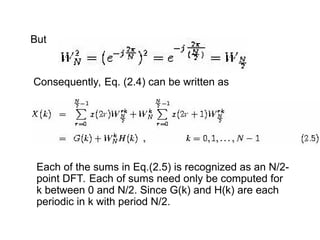 But
Consequently, Eq. (2.4) can be written as
Each of the sums in Eq.(2.5) is recognized as an N/2-
point DFT. Each of sums need only be computed for
k between 0 and N/2. Since G(k) and H(k) are each
periodic in k with period N/2.
 