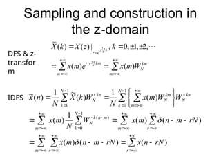 Sampling and construction in
the z-domain


















m
km
N
m
km
j
e
z
W
m
x
e
m
x
k
z
X
k
X
N
k
N
j
)
(
)
(
,
2
,
1
,
0
,
|
)
(
)
(
~
2
2

 

 
 
 
 























































r
m r
m r
m
N
k
m
n
k
N
N
k
kn
N
m
km
N
N
k
kn
N
rN
n
x
rN
m
n
m
x
rN
m
n
m
x
W
N
m
x
W
W
m
x
N
W
k
X
N
n
x
)
(
)
(
)
(
)
(
)
(
1
)
(
)
(
1
)
(
~
1
)
(
~
1
0
)
(
1
0
1
0


DFS & z-
transfor
m
IDFS
 