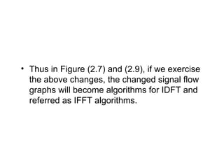 • Thus in Figure (2.7) and (2.9), if we exercise
the above changes, the changed signal flow
graphs will become algorithms for IDFT and
referred as IFFT algorithms.
 