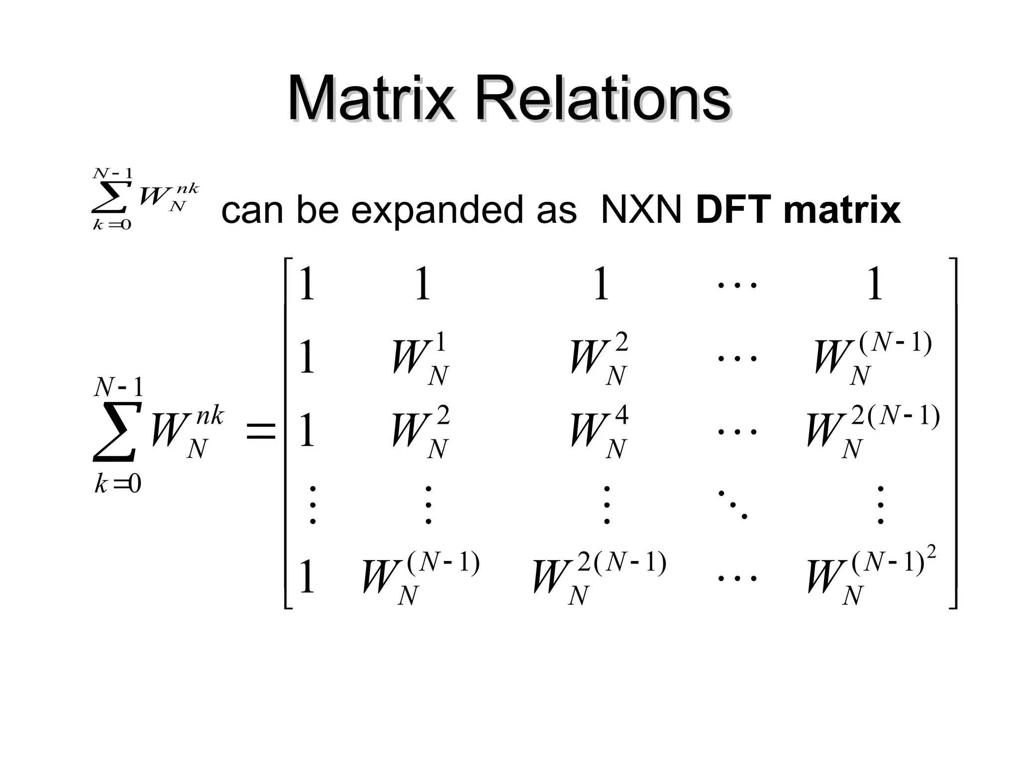 Matrix Relations
Matrix Relations
can be expanded as NXN DFT matrix

























2
)
1
(
)
1
(
2
)
1
(
)
1
(
2
4
2
)
1
(
2
1
1
0
1
1
1
1
1
1
1
N
N
N
N
N
N
N
N
N
N
N
N
N
N
N
k
nk
N
W
W
W
W
W
W
W
W
W
W












1
0
N
k
nk
N
W
 