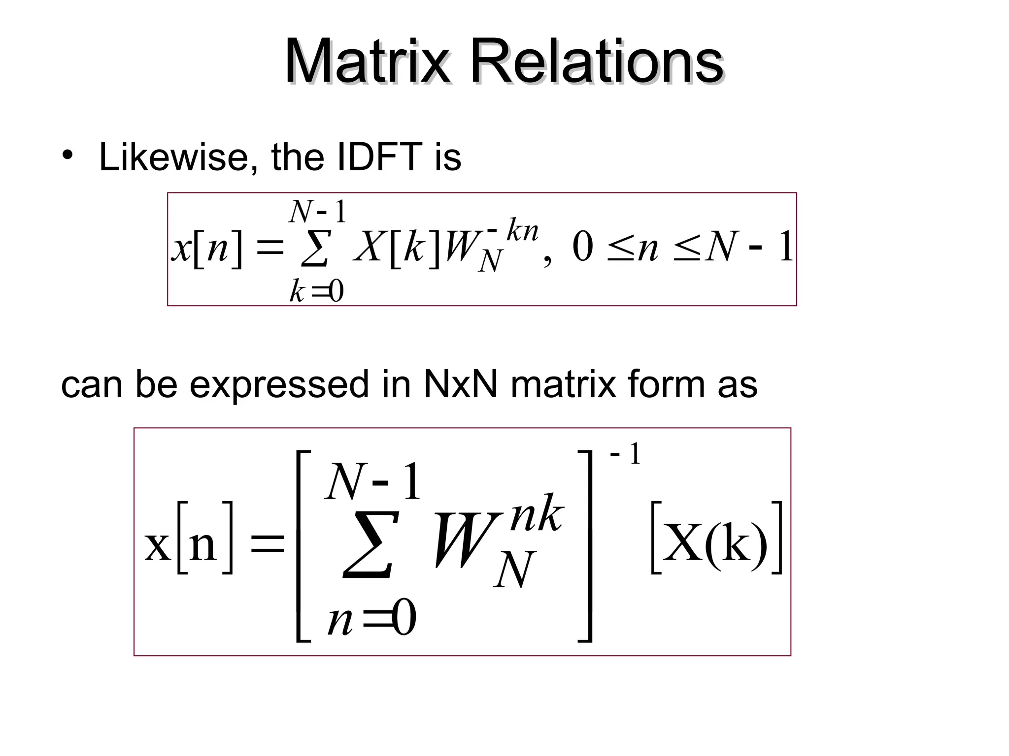 Matrix Relations
Matrix Relations
• Likewise, the IDFT is
can be expressed in NxN matrix form as
1
0
,
]
[
]
[
1
0








N
n
W
k
X
n
x
N
k
n
k
N
   
X(k)
1
0
n
x
1











N
n
nk
N
W
 