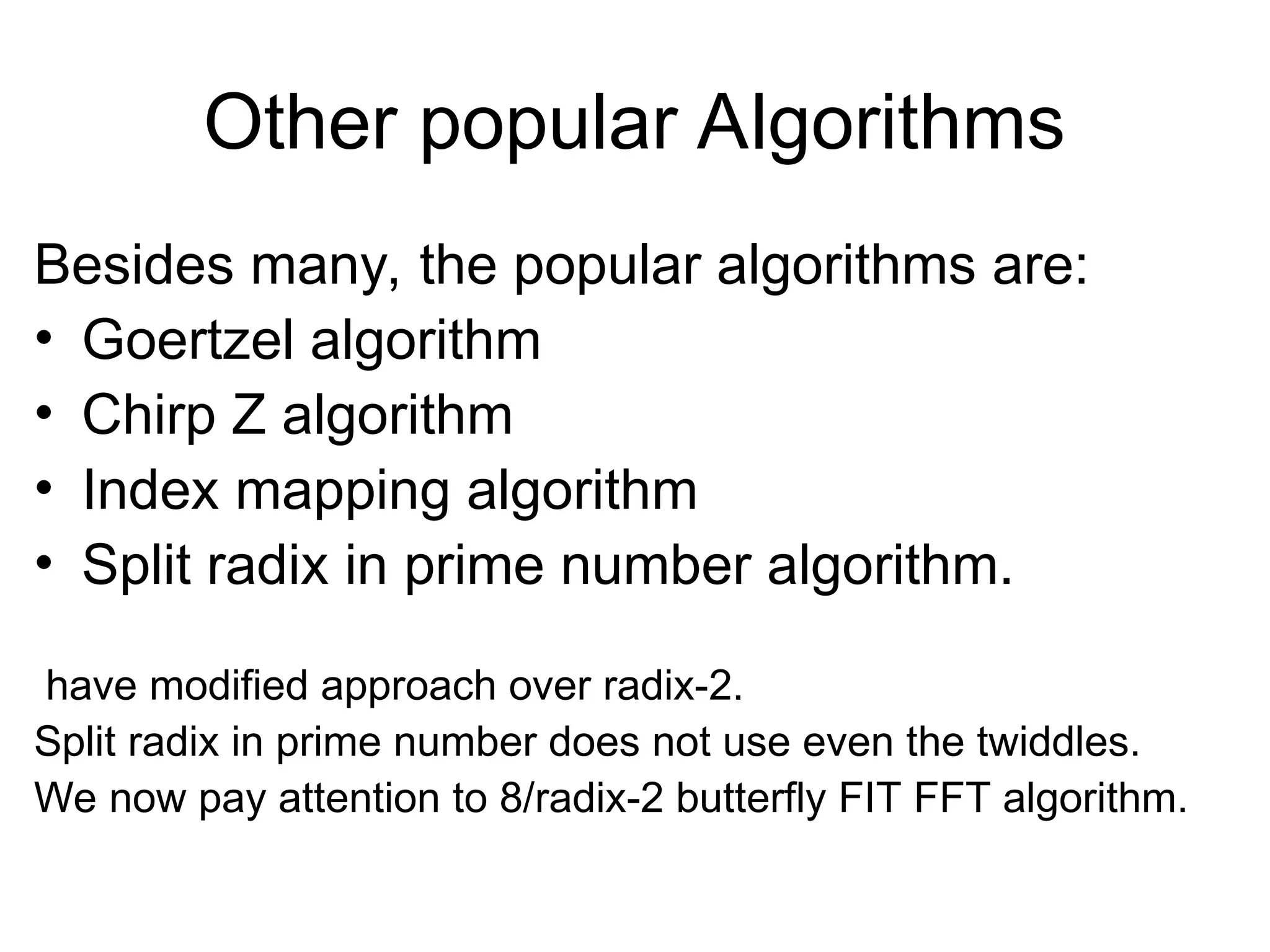 Other popular Algorithms
Besides many, the popular algorithms are:
• Goertzel algorithm
• Chirp Z algorithm
• Index mapping algorithm
• Split radix in prime number algorithm.
have modified approach over radix-2.
Split radix in prime number does not use even the twiddles.
We now pay attention to 8/radix-2 butterfly FIT FFT algorithm.
 