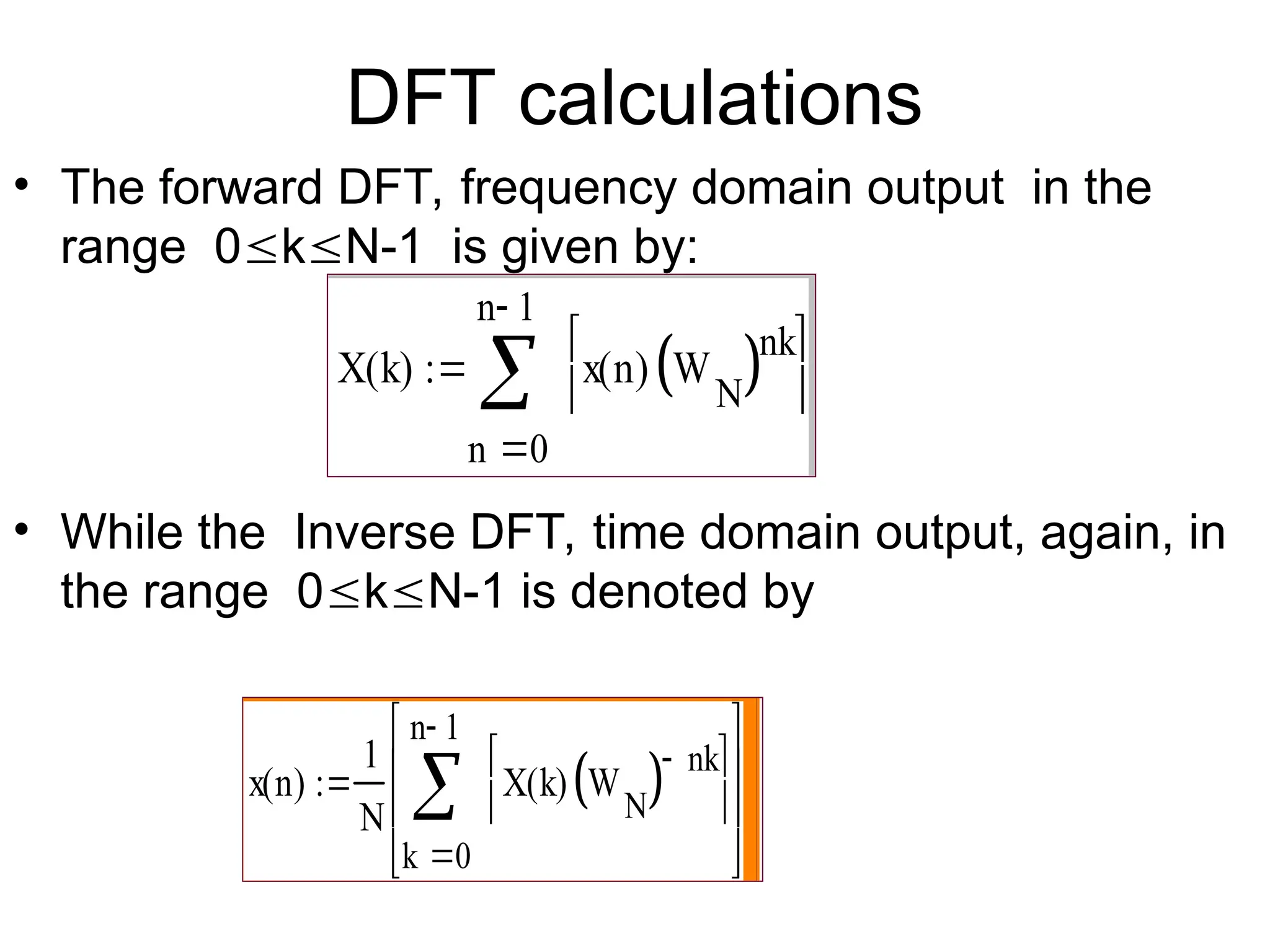 DFT calculations
• The forward DFT, frequency domain output in the
range 0kN-1 is given by:
• While the Inverse DFT, time domain output, again, in
the range 0kN-1 is denoted by
X k
( )
0
n 1

n
x n
( ) W
N
 nk







x n
( )
1
N
0
n 1

k
X k
( ) W
N
  nk
















 