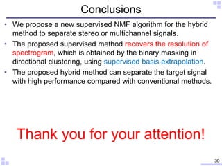 Conclusions
• We propose a new supervised NMF algorithm for the hybrid
method to separate stereo or multichannel signals.
...