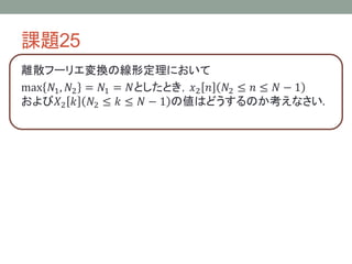 課題25
離散フーリエ変換の線形定理において
max 𝑁1, 𝑁2 = 𝑁1 = 𝑁としたとき，𝑥2 𝑛 𝑁2 ≤ 𝑛 ≤ 𝑁 − 1
および𝑋2 𝑘 𝑁2 ≤ 𝑘 ≤ 𝑁 − 1 の値はどうするのか考えなさい.
 
