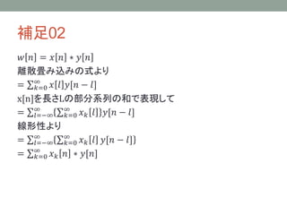 補足02
𝑤 𝑛 = 𝑥 𝑛 ∗ 𝑦 𝑛
離散畳み込みの式より
= 𝑘=0
∞
𝑥 𝑙 𝑦[𝑛 − 𝑙]
x[n]を長さLの部分系列の和で表現して
= 𝑙=−∞
∞
𝑘=0
∞
𝑥 𝑘 𝑙 𝑦[𝑛 − 𝑙]
線形性より
= 𝑙=−∞
∞
𝑘=0
∞
𝑥 𝑘 𝑙 𝑦[𝑛 − 𝑙]
= 𝑘=0
∞
𝑥 𝑘 𝑛 ∗ 𝑦[𝑛]
 