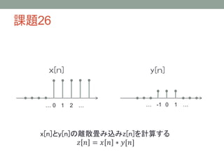 課題26
x[n] y[n]
0 1 2 …… -1 0 1 ……
x[n]とy[n]の離散畳み込みz[n]を計算する
𝑧 𝑛 = 𝑥 𝑛 ∗ 𝑦[𝑛]
 