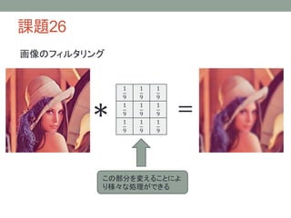 課題26
∗
1
9
1
9
1
9
1
9
1
9
1
9
1
9
1
9
1
9
=
この部分を変えることによ
り様々な処理ができる
画像のフィルタリング
 