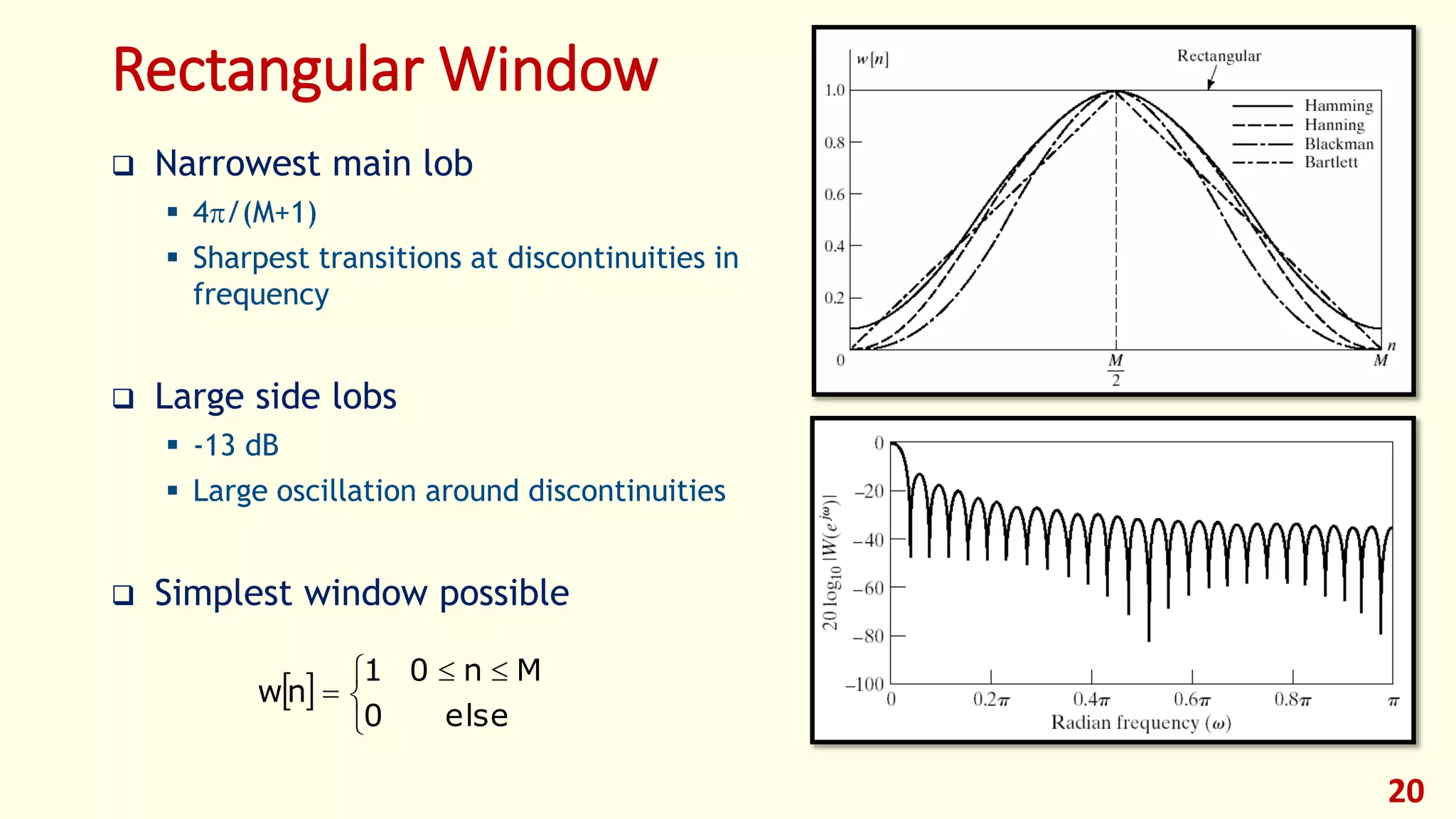 20
Rectangular Window
 


 

else0
Mn01
nw
 Narrowest main lob
 4/(M+1)
 Sharpest transitions at discontinuities in
frequency
 Large side lobs
 -13 dB
 Large oscillation around discontinuities
 Simplest window possible
 