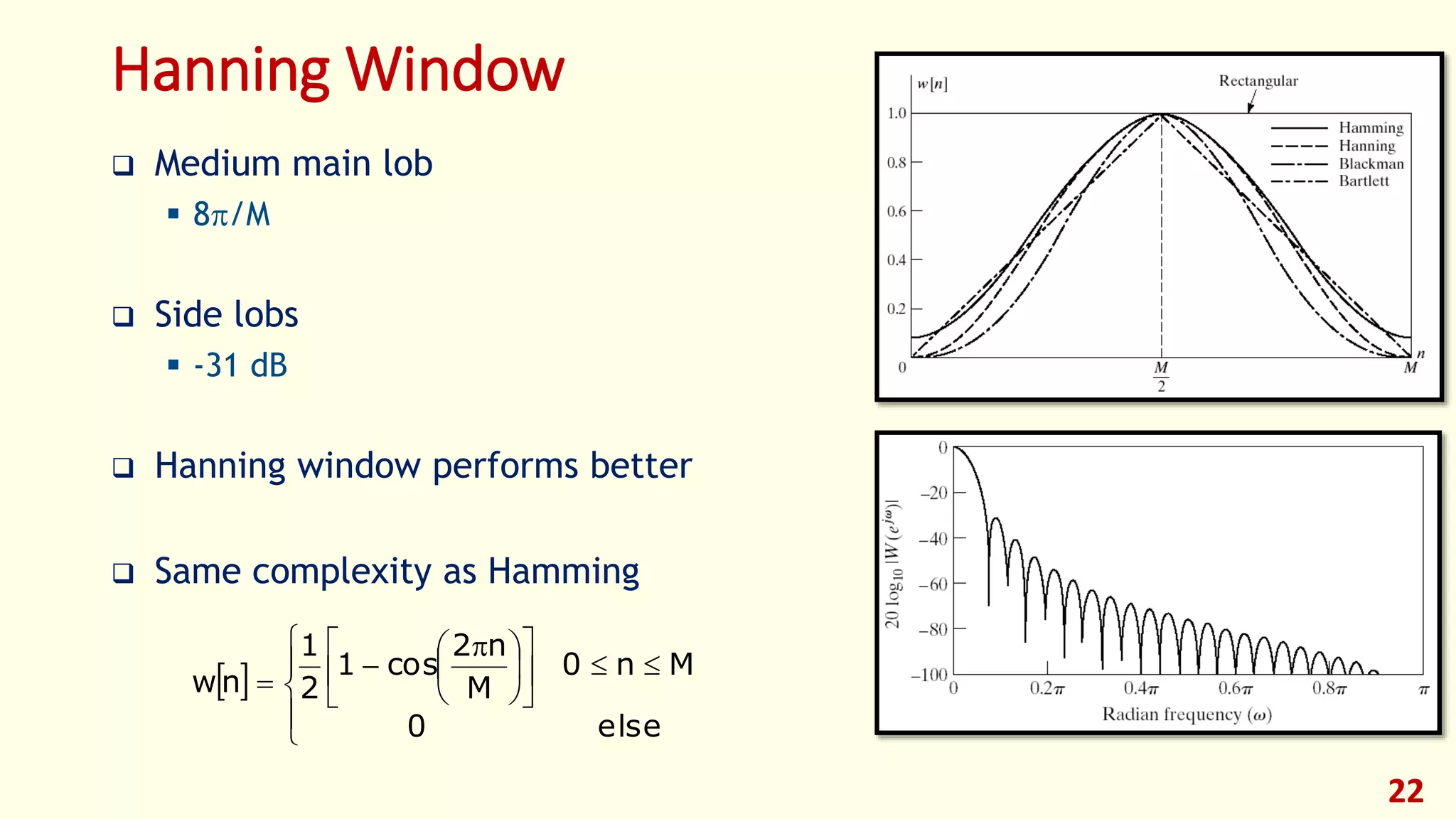 22
Hanning Window
 
















 


else0
Mn0
M
n2
cos1
2
1
nw
 Medium main lob
 8/M
 Side lobs
 -31 dB
 Hanning window performs better
 Same complexity as Hamming
 