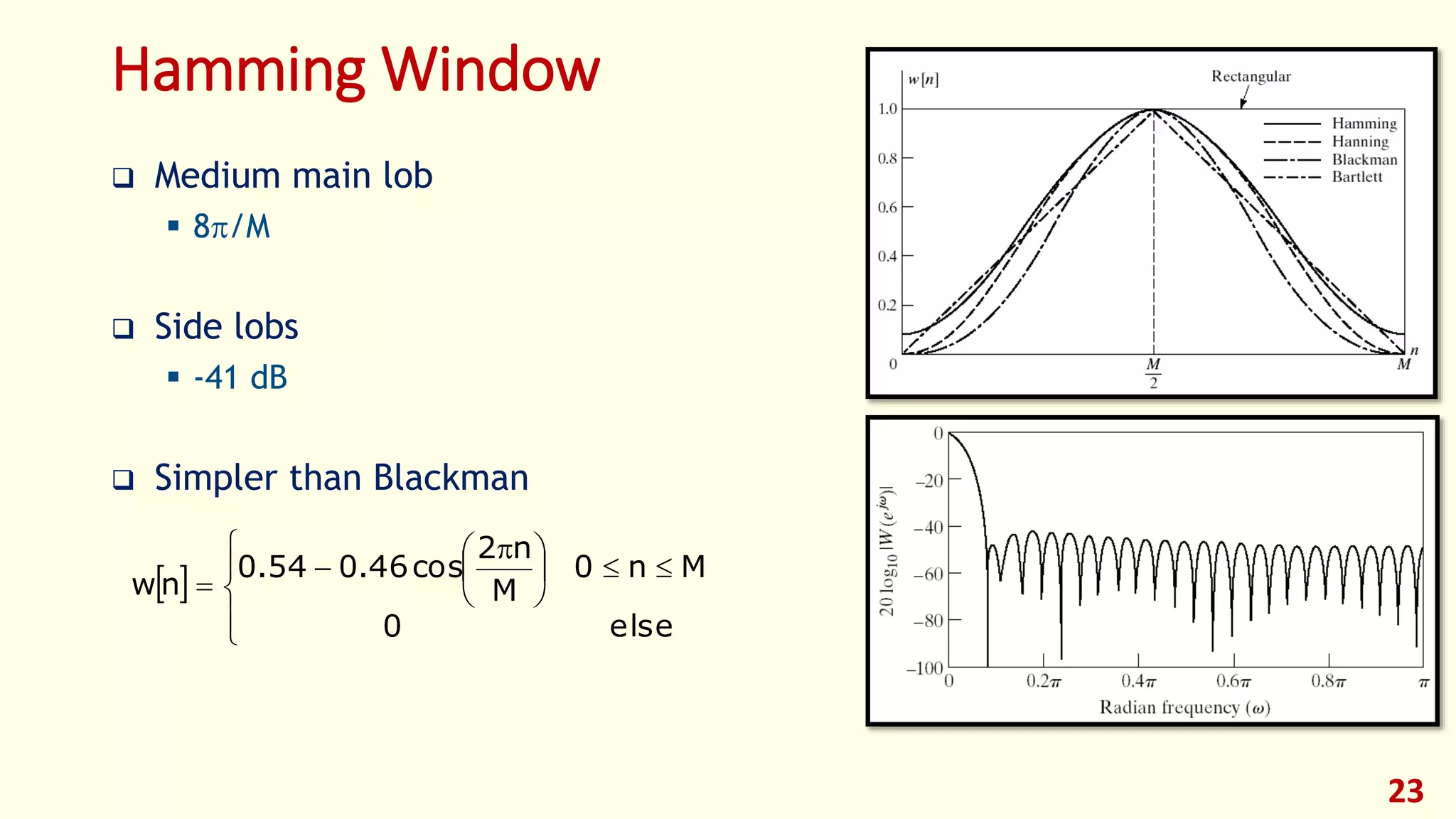 23
Hamming Window
 Medium main lob
 8/M
 Side lobs
 -41 dB
 Simpler than Blackman
 









 


else0
Mn0
M
n2
cos46.054.0
nw
 