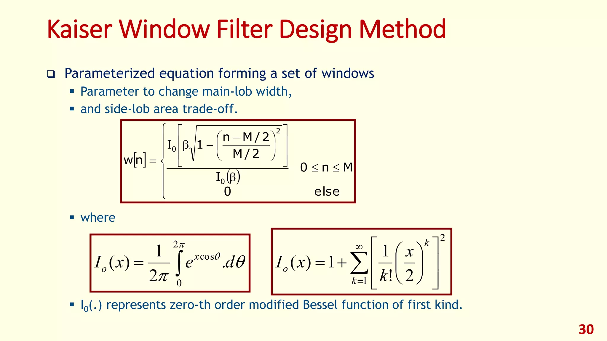 Kaiser Window Filter Design Method
 Parameterized equation forming a set of windows
 Parameter to change main-lob width,
 and side-lob area trade-off.
 where
 I0(.) represents zero-th order modified Bessel function of first kind.
30
 
 






















 


else0
Mn0
I
2/M
2/Mn
1I
nw
0
2
0





2
0
cos
.
2
1
)( dexI x
o 

 














1
2
2!
1
1)(
k
k
o
x
k
xI
 
