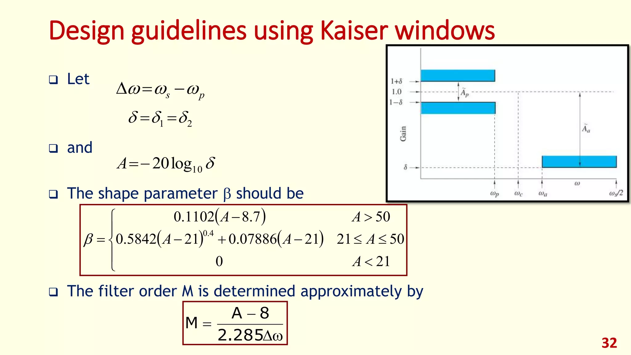 Design guidelines using Kaiser windows
 Let
 and
 The shape parameter  should be
 The filter order M is determined approximately by
32
ps  
21  
10log20A
 
   









210
50212107886.0215842.0
507.81102.0
4.0
A
AAA
AA




285.2
8A
M
 