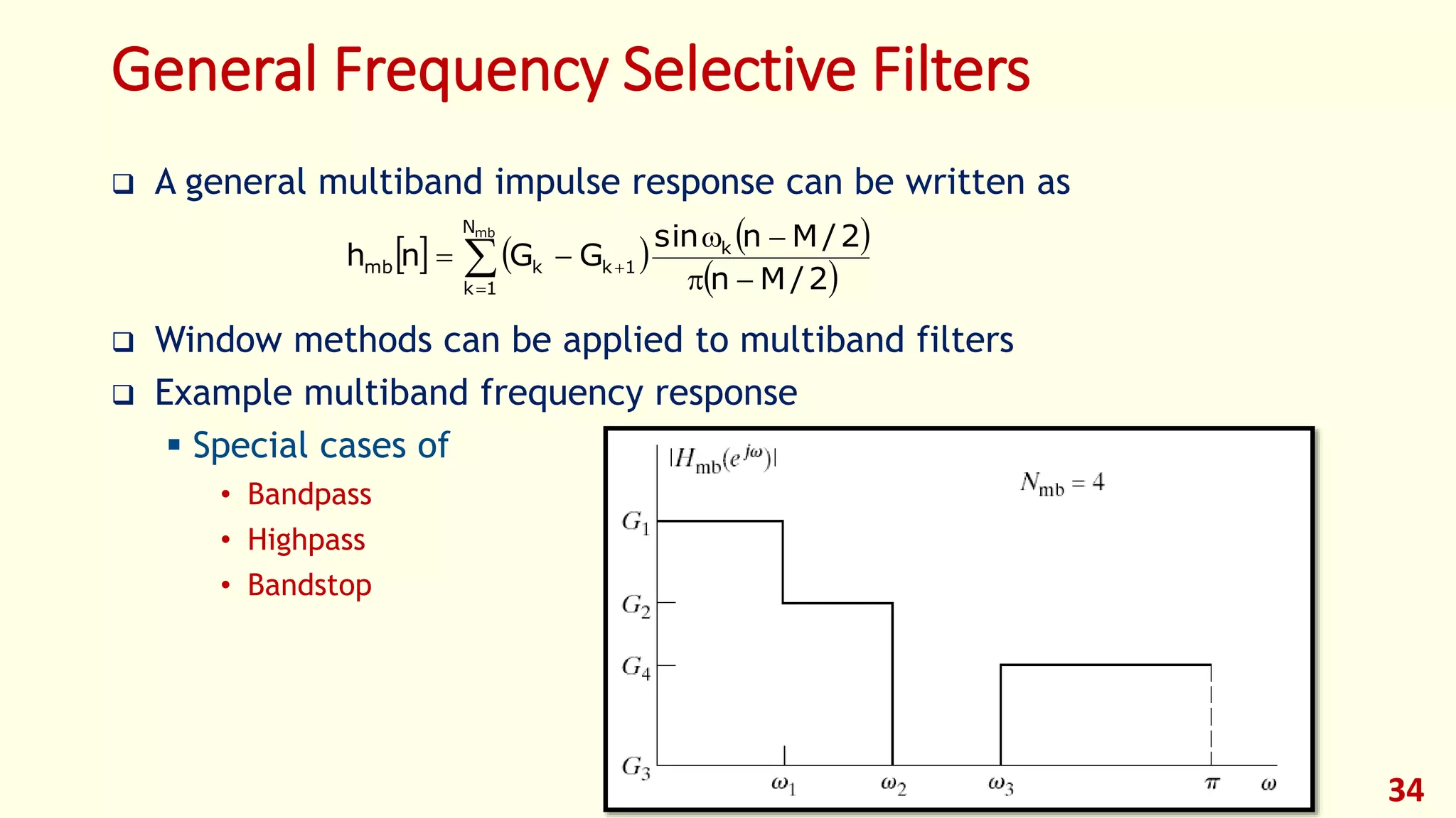 34
General Frequency Selective Filters
 A general multiband impulse response can be written as
 Window methods can be applied to multiband filters
 Example multiband frequency response
 Special cases of
• Bandpass
• Highpass
• Bandstop
     
 




mbN
1k
k
1kkmb
2/Mn
2/Mnsin
GGnh
 